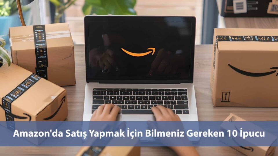 Amazon'da Satış Yapmak İçin Bilmeniz Gereken 10 İpucu